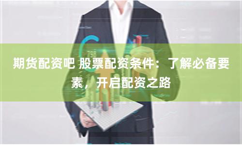 期货配资吧 股票配资条件：了解必备要素，开启配资之路