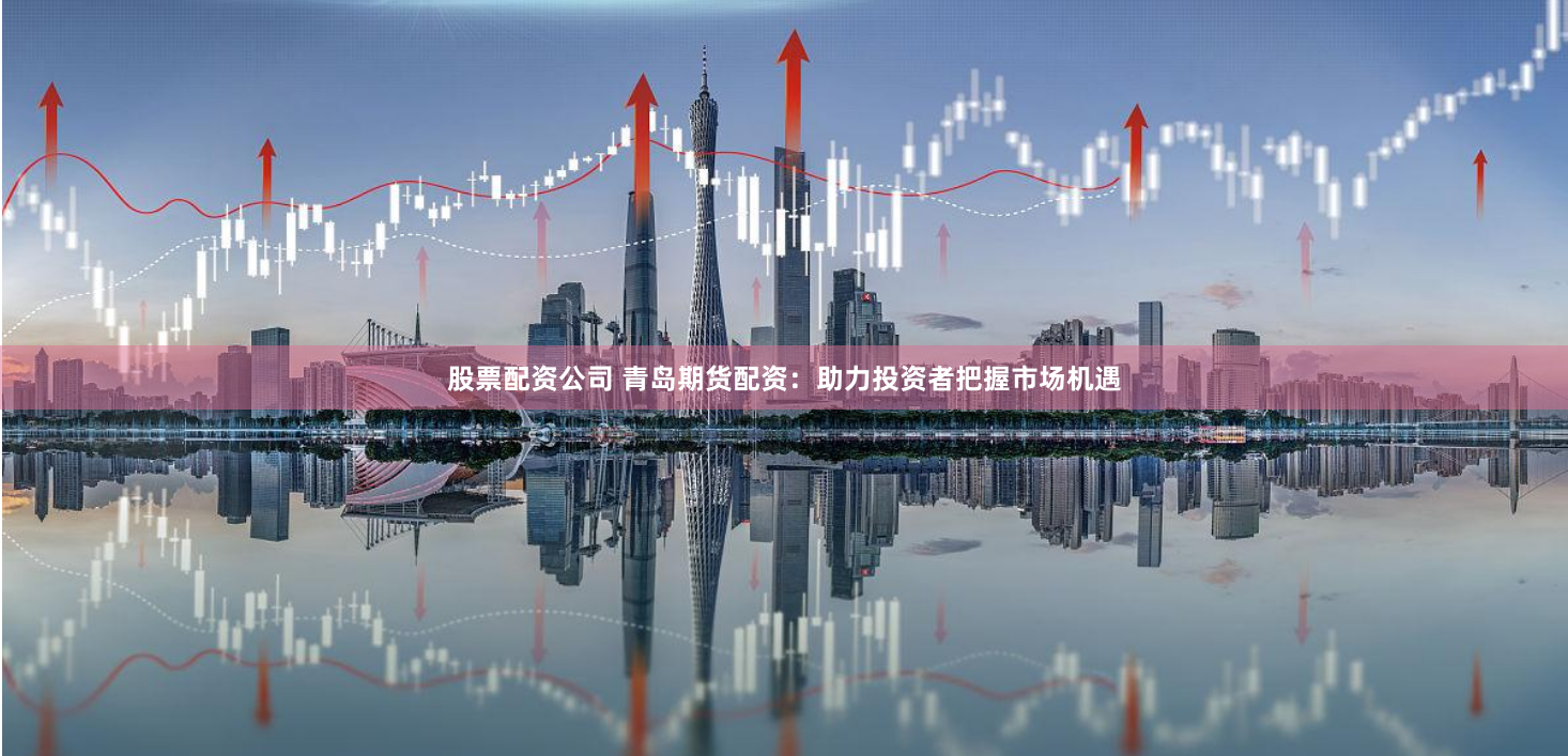 股票配资公司 青岛期货配资：助力投资者把握市场机遇