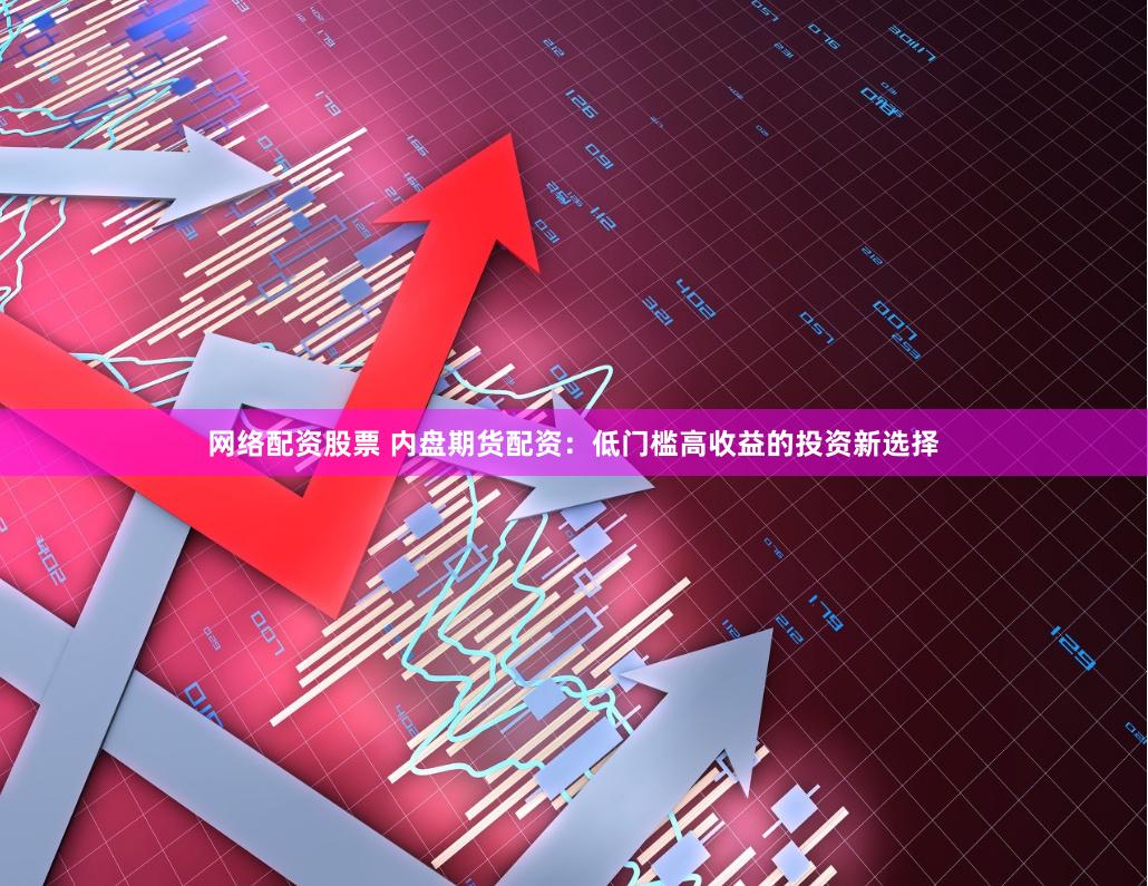 网络配资股票 内盘期货配资：低门槛高收益的投资新选择