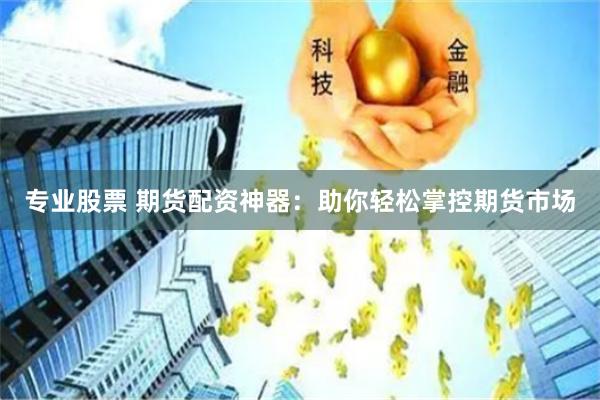 专业股票 期货配资神器：助你轻松掌控期货市场