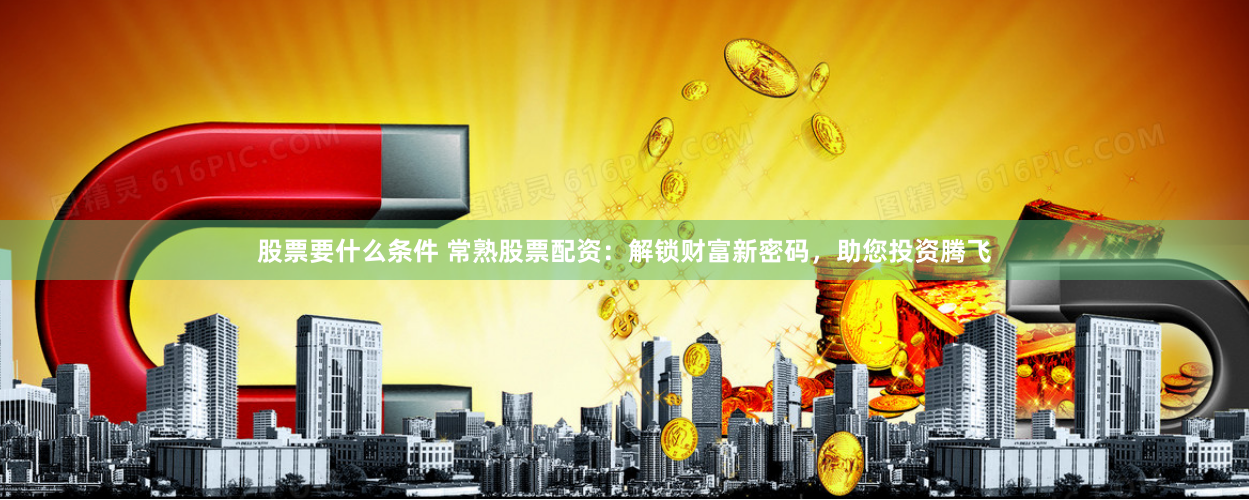 股票要什么条件 常熟股票配资：解锁财富新密码，助您投资腾飞