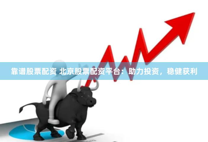 靠谱股票配资 北京股票配资平台：助力投资，稳健获利