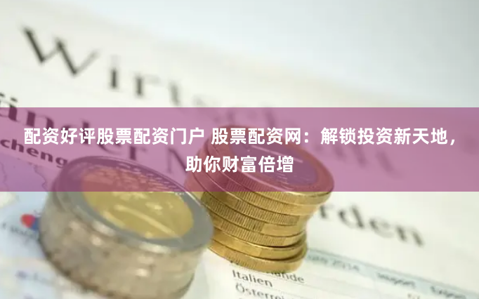配资好评股票配资门户 股票配资网：解锁投资新天地，助你财富倍增