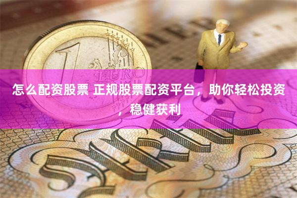 怎么配资股票 正规股票配资平台，助你轻松投资，稳健获利