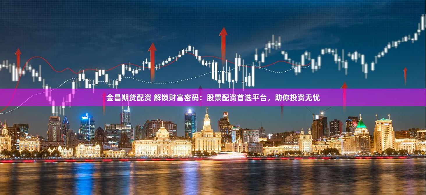 金昌期货配资 解锁财富密码：股票配资首选平台，助你投资无忧