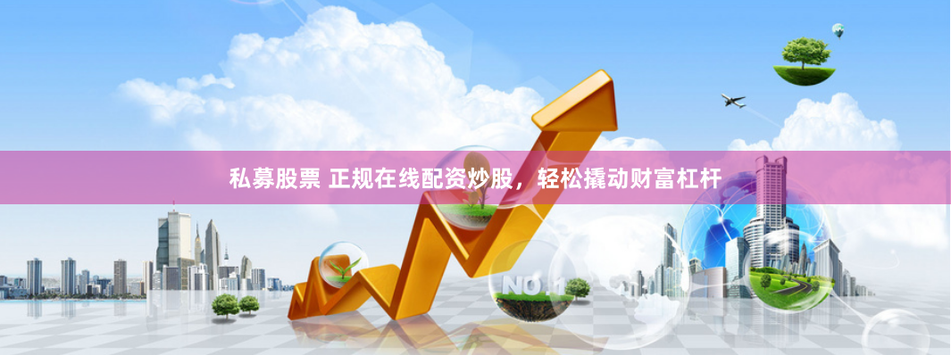 私募股票 正规在线配资炒股，轻松撬动财富杠杆