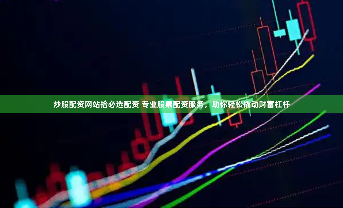 炒股配资网站拾必选配资 专业股票配资服务,助你轻松撬动财富杠杆
