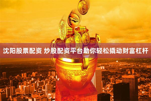 沈阳股票配资 炒股配资平台助你轻松撬动财富杠杆