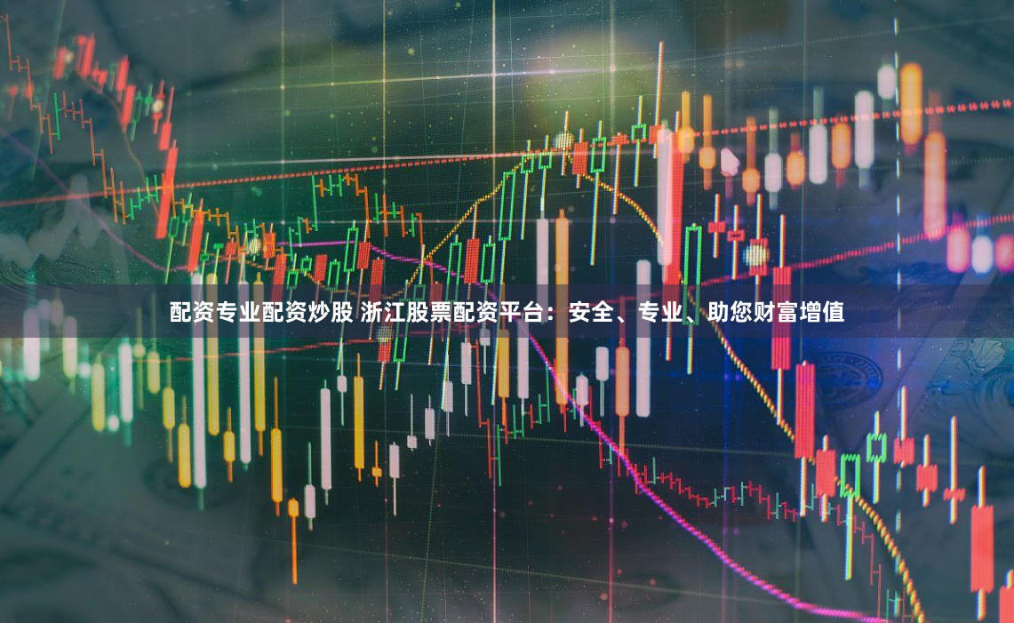 配资专业配资炒股 浙江股票配资平台：安全、专业、助您财富增值