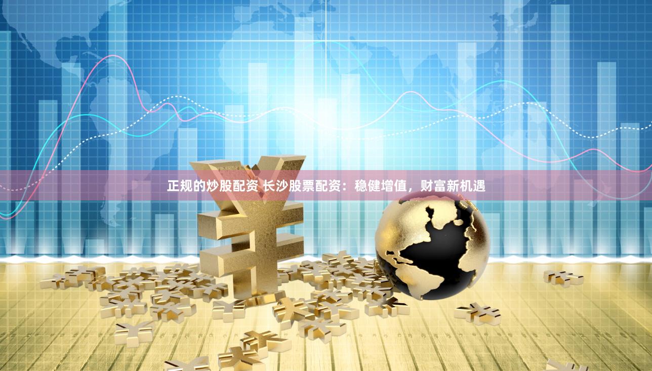 正规的炒股配资 长沙股票配资：稳健增值，财富新机遇