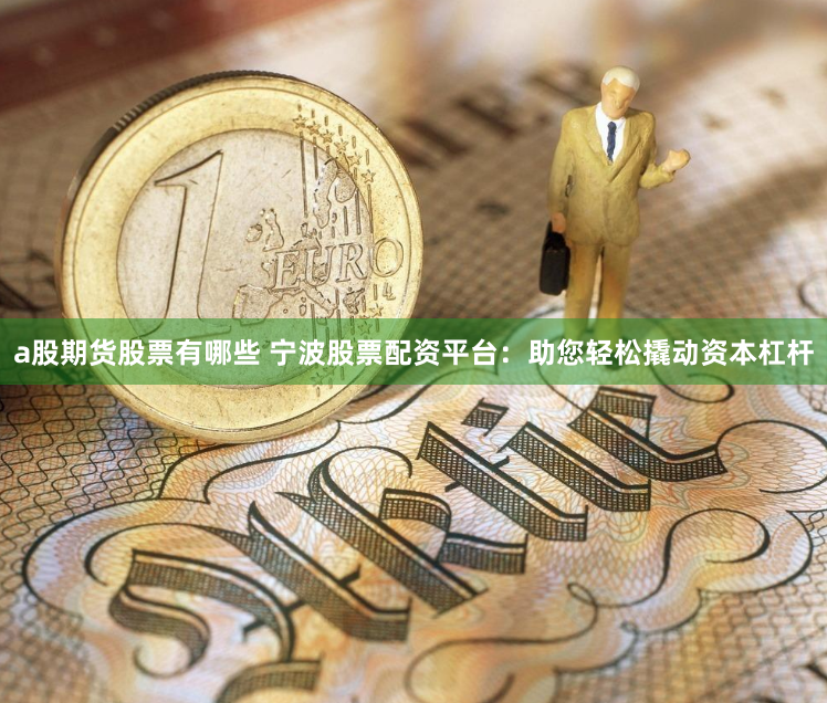 a股期货股票有哪些 宁波股票配资平台：助您轻松撬动资本杠杆