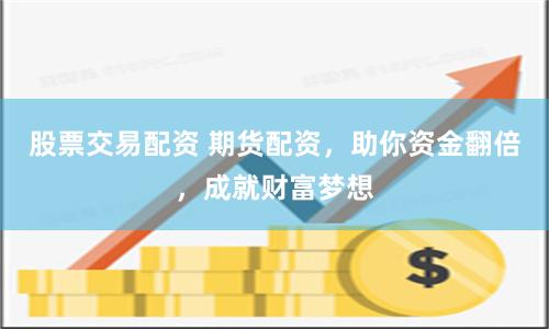 股票交易配资 期货配资，助你资金翻倍，成就财富梦想