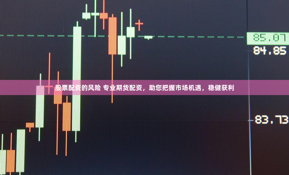 股票配资的风险 专业期货配资，助您把握市场机遇，稳健获利