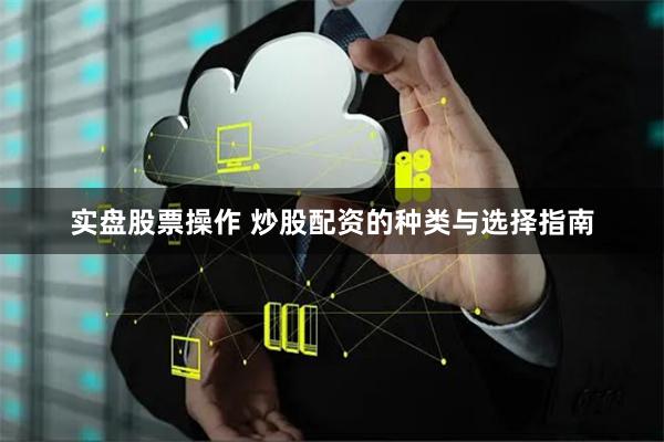 实盘股票操作 炒股配资的种类与选择指南