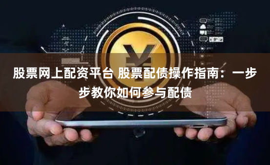 股票网上配资平台 股票配债操作指南:一步步教你如何参与配债