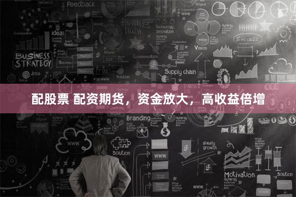 配股票 配资期货,资金放大,高收益倍增