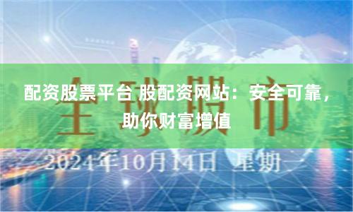 配资股票平台 股配资网站：安全可靠，助你财富增值