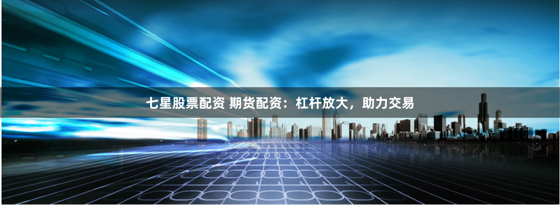 七星股票配资 期货配资：杠杆放大，助力交易