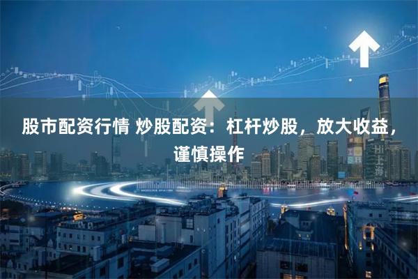 股市配资行情 炒股配资：杠杆炒股，放大收益，谨慎操作