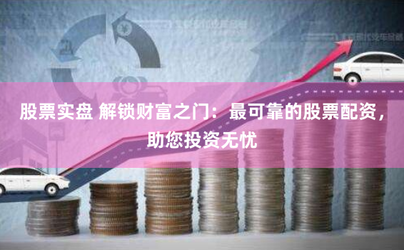 股票实盘 解锁财富之门：最可靠的股票配资，助您投资无忧