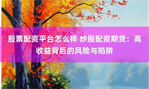 股票配资平台怎么样 炒股配资期货：高收益背后的风险与陷阱