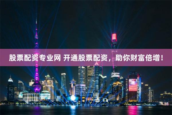 股票配资专业网 开通股票配资，助你财富倍增！