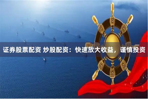证券股票配资 炒股配资:快速放大收益,谨慎投资