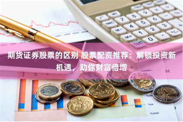 期货证券股票的区别 股票配资推荐:解锁投资新机遇,助你财富倍增