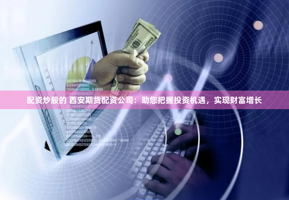 配资炒股的 西安期货配资公司：助您把握投资机遇，实现财富增长