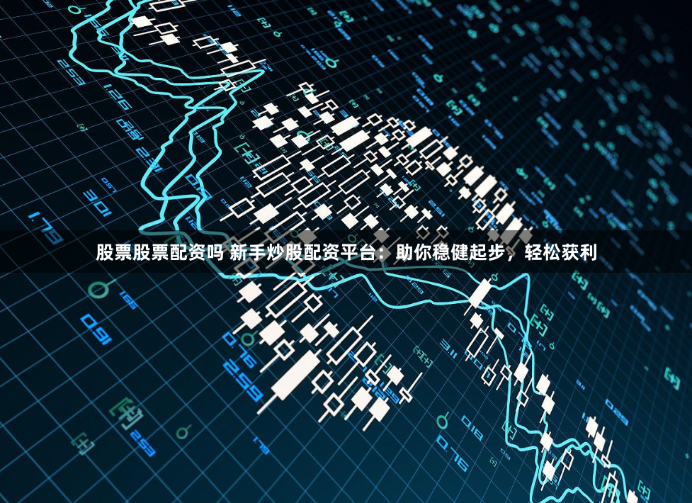 股票股票配资吗 新手炒股配资平台：助你稳健起步，轻松获利