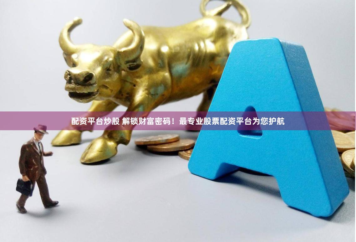 配资平台炒股 解锁财富密码！最专业股票配资平台为您护航