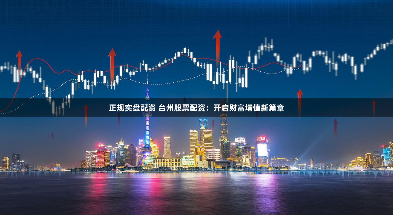 正规实盘配资 台州股票配资：开启财富增值新篇章