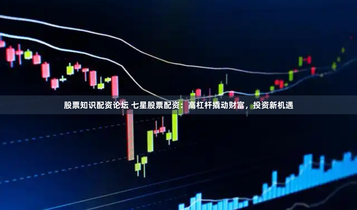 股票知识配资论坛 七星股票配资：高杠杆撬动财富，投资新机遇