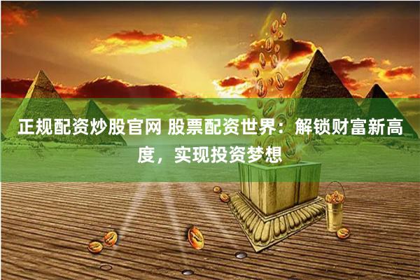 正规配资炒股官网 股票配资世界：解锁财富新高度，实现投资梦想