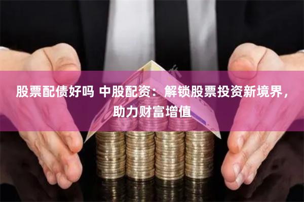 股票配债好吗 中股配资:解锁股票投资新境界,助力财富增值