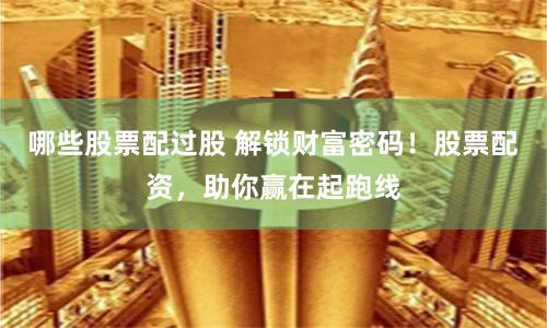 哪些股票配过股 解锁财富密码!股票配资,助你赢在起跑线