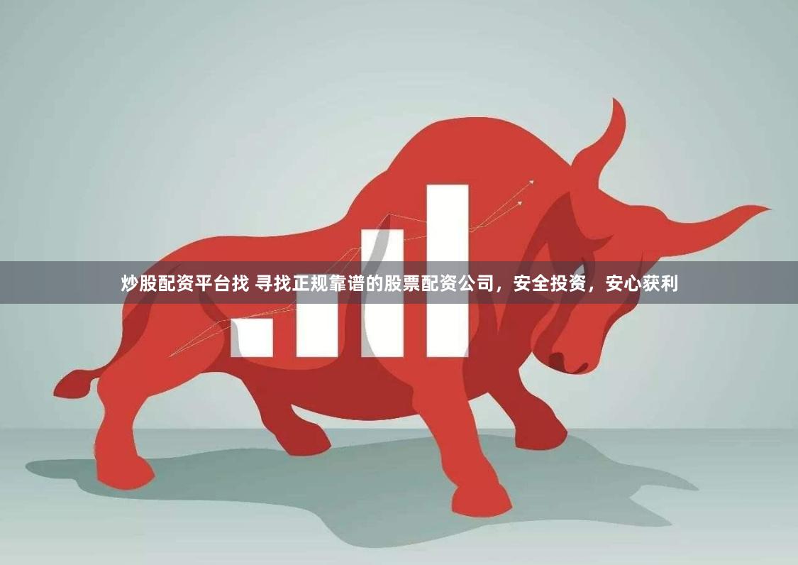 炒股配资平台找 寻找正规靠谱的股票配资公司,安全投资,安心获利