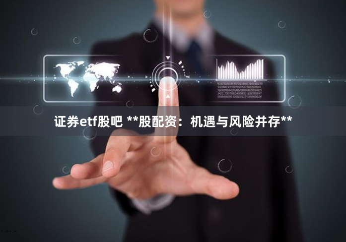 证券etf股吧 **股配资：机遇与风险并存**