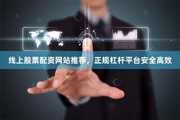 线上股票配资网站推荐，正规杠杆平台安全高效