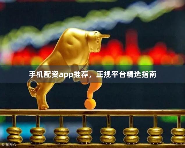 手机配资app推荐，正规平台精选指南