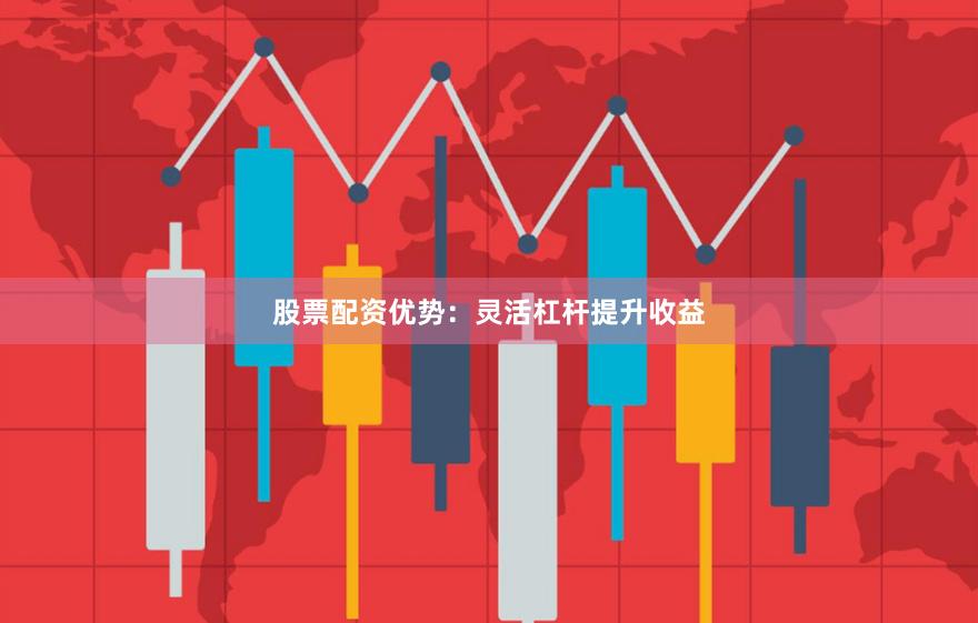股票配资优势：灵活杠杆提升收益
