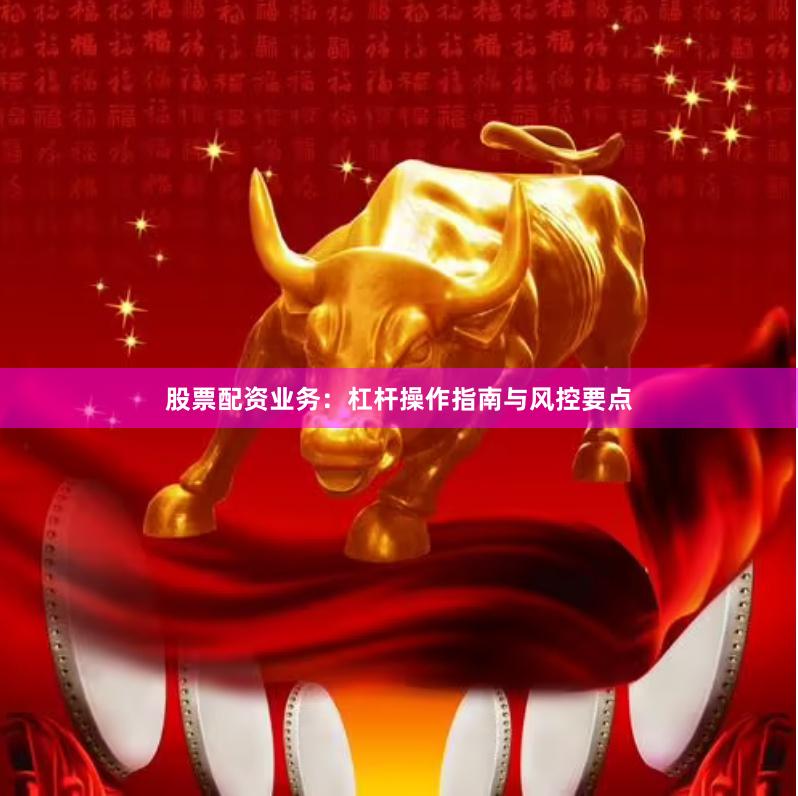 股票配资业务：杠杆操作指南与风控要点