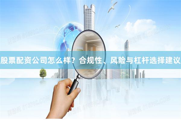股票配资公司怎么样？合规性、风险与杠杆选择建议