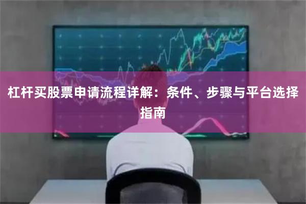 杠杆买股票申请流程详解：条件、步骤与平台选择指南