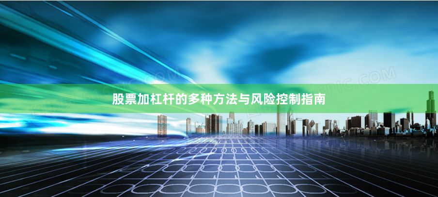 股票加杠杆的多种方法与风险控制指南