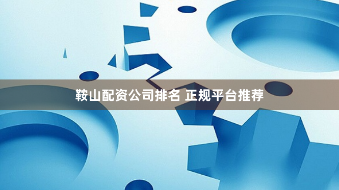 鞍山配资公司排名 正规平台推荐