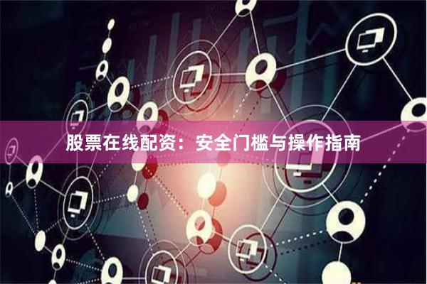 股票在线配资：安全门槛与操作指南