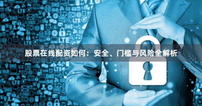 股票在线配资如何：安全、门槛与风险全解析