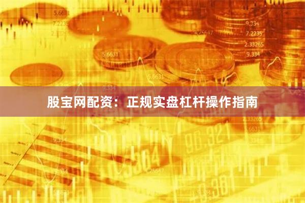 股宝网配资：正规实盘杠杆操作指南