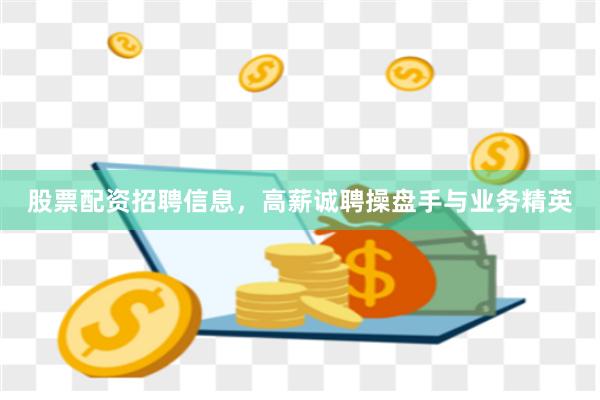 股票配资招聘信息，高薪诚聘操盘手与业务精英